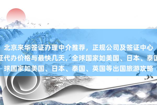 北京来华签证办理中介推荐，正规公司及签证中心地址电话一览，旅游签证代办价格与最快几天，全球国家如美国、日本、泰国、英国等出国旅游攻略