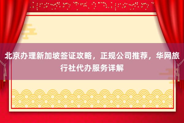北京办理新加坡签证攻略，正规公司推荐，华网旅行社代办服务详解