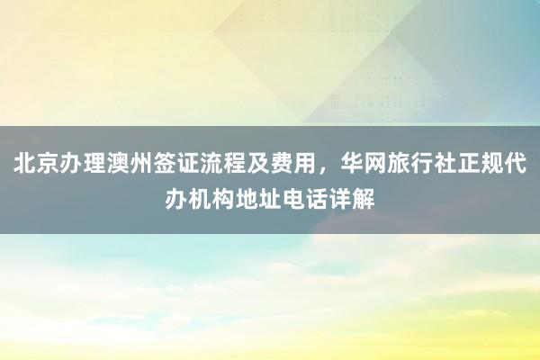 北京办理澳州签证流程及费用，华网旅行社正规代办机构地址电话详解