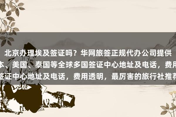 北京办理埃及签证吗？华网旅签正规代办公司提供最快几天出签服务，日本、美国、泰国等全球多国签证中心地址及电话，费用透明，最厉害的旅行社推荐