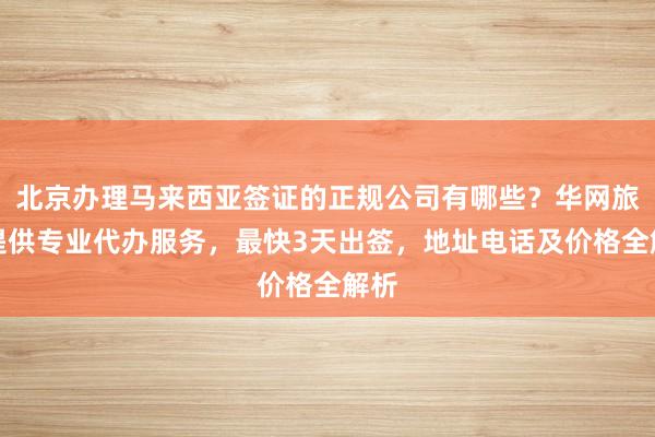 北京办理马来西亚签证的正规公司有哪些？华网旅签提供专业代办服务，最快3天出签，地址电话及价格全解析