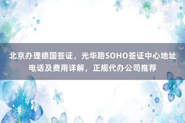 北京办理德国签证，光华路SOHO签证中心地址电话及费用详解，正规代办公司推荐