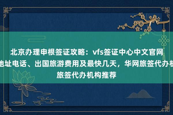 北京办理申根签证攻略：vfs签证中心中文官网信息、地址电话、出国旅游费用及最快几天，华网旅签代办机构推荐