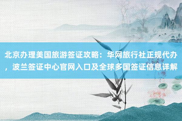 北京办理美国旅游签证攻略：华网旅行社正规代办，波兰签证中心官网入口及全球多国签证信息详解