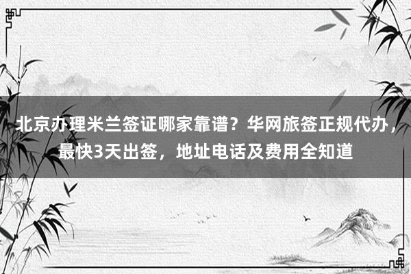 北京办理米兰签证哪家靠谱？华网旅签正规代办，最快3天出签，地址电话及费用全知道