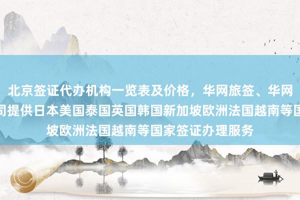 北京签证代办机构一览表及价格，华网旅签、华网旅行社等正规公司提供日本美国泰国英国韩国新加坡欧洲法国越南等国家签证办理服务