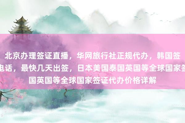 北京办理签证直播，华网旅行社正规代办，韩国签证中心官网地址电话，最快几天出签，日本美国泰国英国等全球国家签证代办价格详解