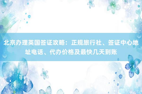 北京办理英国签证攻略：正规旅行社、签证中心地址电话、代办价格及最快几天到账