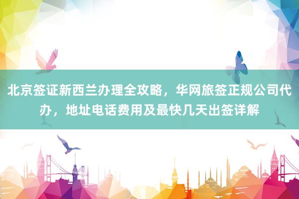 北京签证新西兰办理全攻略，华网旅签正规公司代办，地址电话费用及最快几天出签详解