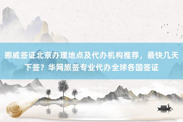 挪威签证北京办理地点及代办机构推荐，最快几天下签？华网旅签专业代办全球各国签证