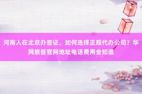 河南人在北京办签证，如何选择正规代办公司？华网旅签官网地址电话费用全知道