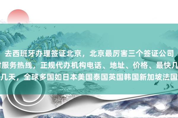 去西班牙办理签证北京，北京最厉害三个签证公司推荐，华网旅签24小时服务热线，正规代办机构电话、地址、价格、最快几天，全球多国如日本美国泰国英国韩国新加坡法国越南等旅游签证代办攻略