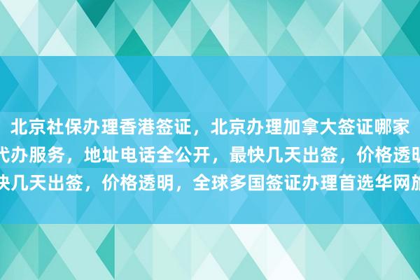 北京社保办理香港签证，北京办理加拿大签证哪家好？华网旅签提供正规代办服务，地址电话全公开，最快几天出签，价格透明，全球多国签证办理首选华网旅行社