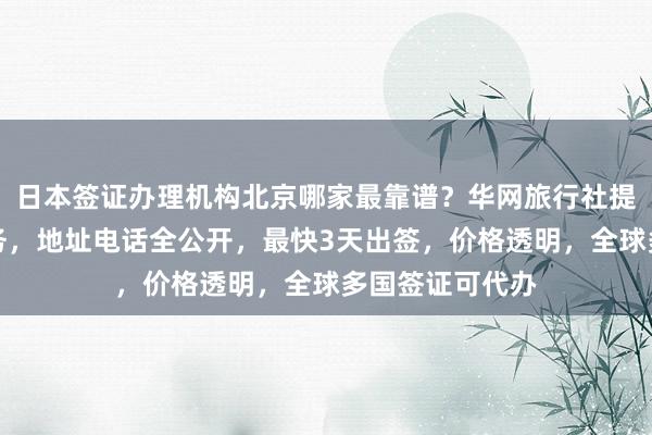 日本签证办理机构北京哪家最靠谱？华网旅行社提供正规代办服务，地址电话全公开，最快3天出签，价格透明，全球多国签证可代办
