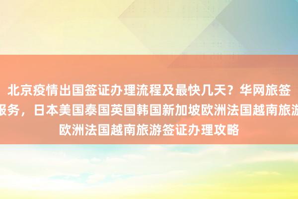 北京疫情出国签证办理流程及最快几天？华网旅签提供正规代办服务，日本美国泰国英国韩国新加坡欧洲法国越南旅游签证办理攻略