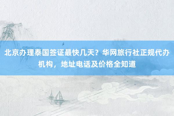 北京办理泰国签证最快几天？华网旅行社正规代办机构，地址电话及价格全知道