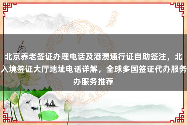北京养老签证办理电话及港澳通行证自助签注，北京出入境签证大厅地址电话详解，全球多国签证代办服务推荐