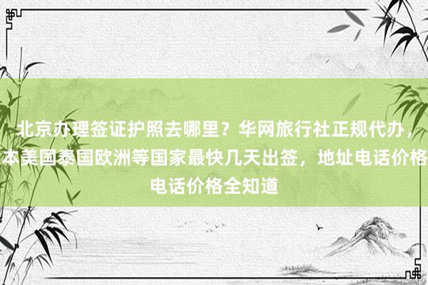 北京办理签证护照去哪里？华网旅行社正规代办，韩国日本美国泰国欧洲等国家最快几天出签，地址电话价格全知道