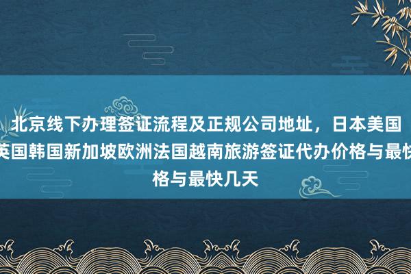 北京线下办理签证流程及正规公司地址，日本美国泰国英国韩国新加坡欧洲法国越南旅游签证代办价格与最快几天