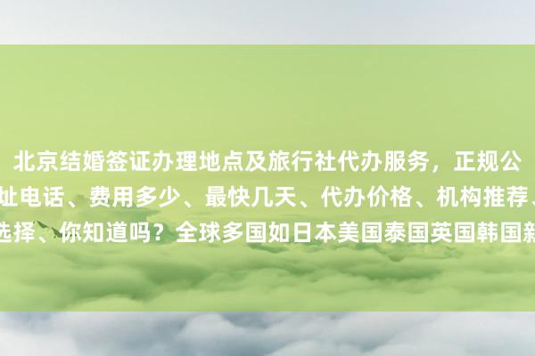 北京结婚签证办理地点及旅行社代办服务，正规公司、签证中心官网、地址电话、费用多少、最快几天、代办价格、机构推荐、如何选择、你知道吗？全球多国如日本美国泰国英国韩国新加坡欧洲法国越南旅游签证攻略