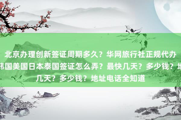 北京办理创新签证周期多久？华网旅行社正规代办机构哪里找？韩国美国日本泰国签证怎么弄？最快几天？多少钱？地址电话全知道