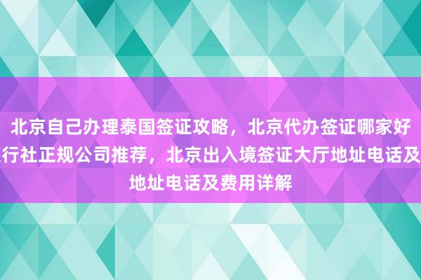 北京自己办理泰国签证攻略，北京代办签证哪家好？华网旅行社正规公司推荐，北京出入境签证大厅地址电话及费用详解
