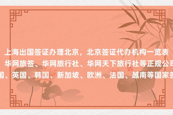 上海出国签证办理北京，北京签证代办机构一览表，北京办理护照去哪里，华网旅签、华网旅行社、华网天下旅行社等正规公司提供日本、美国、泰国、英国、韩国、新加坡、欧洲、法国、越南等国家签证代办服务，最快几天出签，价格透明，如何选择最厉害的代办机构？