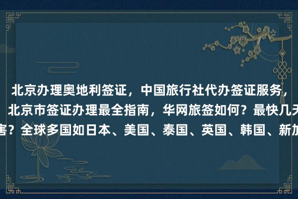 北京办理奥地利签证，中国旅行社代办签证服务，北京签证中心官网入口，北京市签证办理最全指南，华网旅签如何？最快几天？多少钱？哪里最厉害？全球多国如日本、美国、泰国、英国、韩国、新加坡、法国、越南等签证代办，华网旅行社、华网天下旅行社、华网签证办理机构推荐