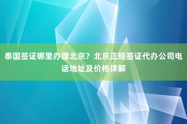 泰国签证哪里办理北京？北京正规签证代办公司电话地址及价格详解