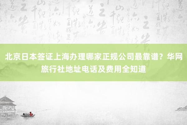 北京日本签证上海办理哪家正规公司最靠谱？华网旅行社地址电话及费用全知道
