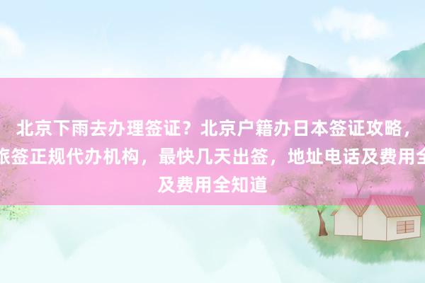 北京下雨去办理签证？北京户籍办日本签证攻略，华网旅签正规代办机构，最快几天出签，地址电话及费用全知道