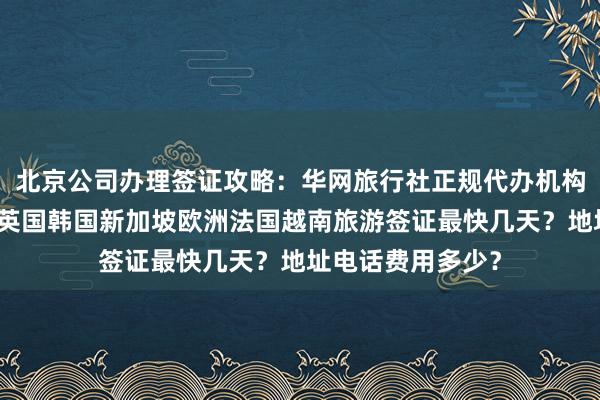 北京公司办理签证攻略：华网旅行社正规代办机构，日本美国泰国英国韩国新加坡欧洲法国越南旅游签证最快几天？地址电话费用多少？
