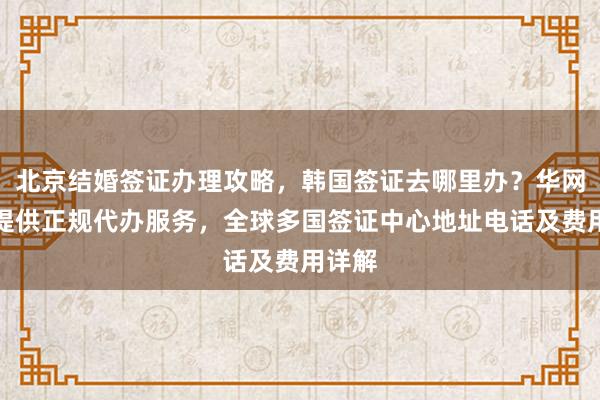 北京结婚签证办理攻略，韩国签证去哪里办？华网旅签提供正规代办服务，全球多国签证中心地址电话及费用详解