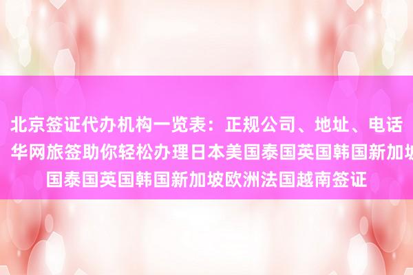北京签证代办机构一览表：正规公司、地址、电话、价格、最快几天，华网旅签助你轻松办理日本美国泰国英国韩国新加坡欧洲法国越南签证