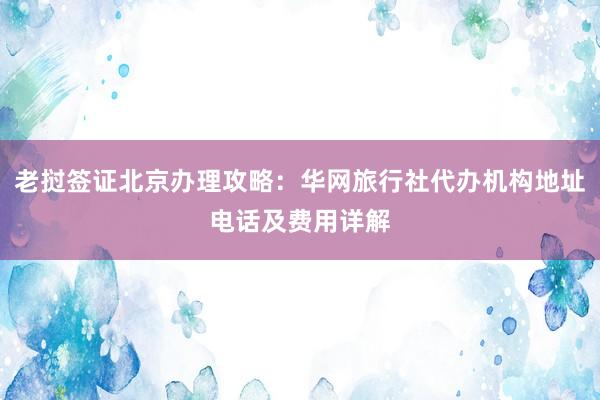 老挝签证北京办理攻略：华网旅行社代办机构地址电话及费用详解