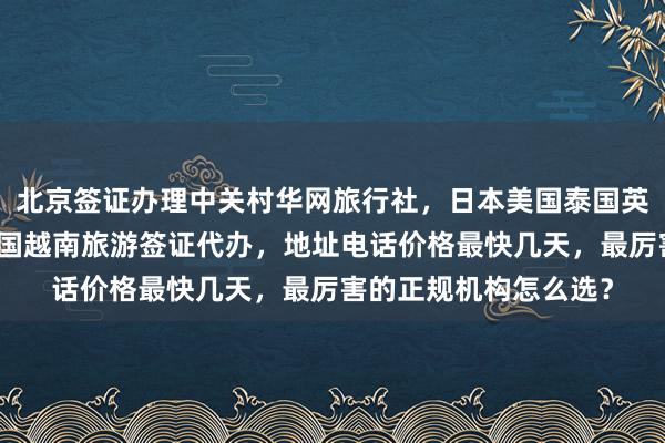北京签证办理中关村华网旅行社，日本美国泰国英国韩国新加坡欧洲法国越南旅游签证代办，地址电话价格最快几天，最厉害的正规机构怎么选？