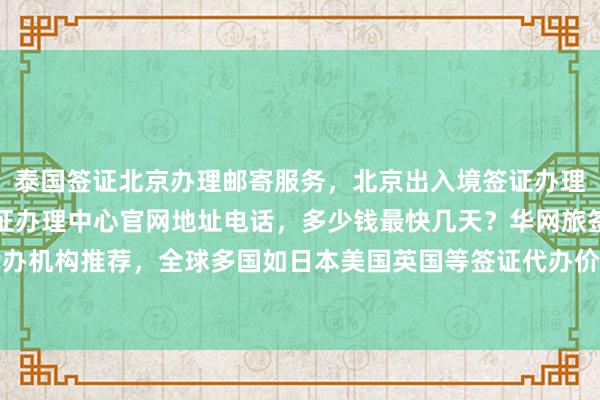 泰国签证北京办理邮寄服务，北京出入境签证办理大厅官网信息，北京签证办理中心官网地址电话，多少钱最快几天？华网旅签代办机构推荐，全球多国如日本美国英国等签证代办价格及如何选择最厉害的旅行社