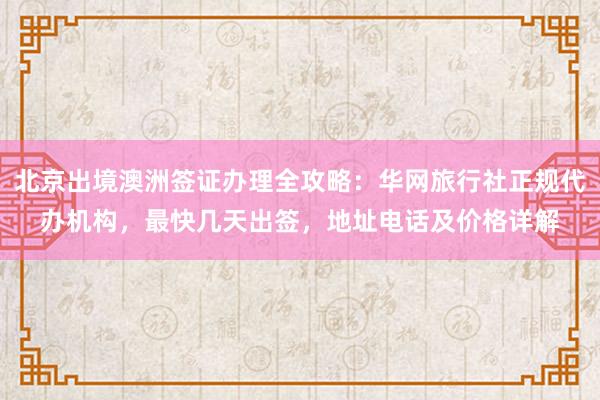 北京出境澳洲签证办理全攻略：华网旅行社正规代办机构，最快几天出签，地址电话及价格详解