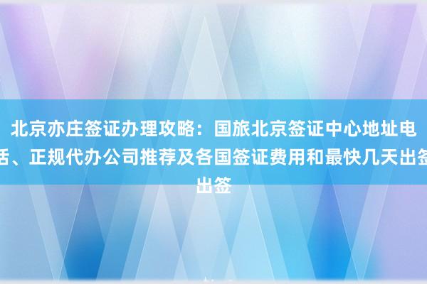 北京亦庄签证办理攻略：国旅北京签证中心地址电话、正规代办公司推荐及各国签证费用和最快几天出签