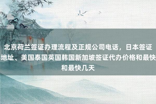 北京荷兰签证办理流程及正规公司电话，日本签证中心地址、美国泰国英国韩国新加坡签证代办价格和最快几天