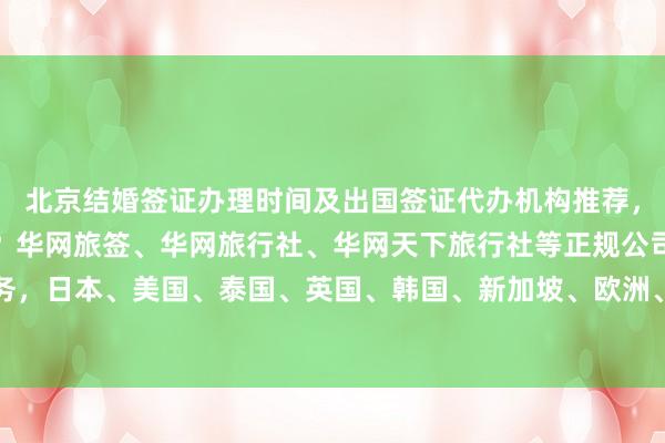 北京结婚签证办理时间及出国签证代办机构推荐，去北京旅行社如何选择？华网旅签、华网旅行社、华网天下旅行社等正规公司提供最快几天出签服务，日本、美国、泰国、英国、韩国、新加坡、欧洲、法国、越南等地签证中心地址、电话、费用全知道