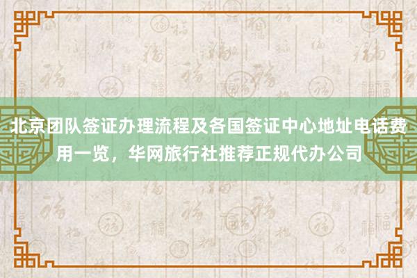 北京团队签证办理流程及各国签证中心地址电话费用一览，华网旅行社推荐正规代办公司