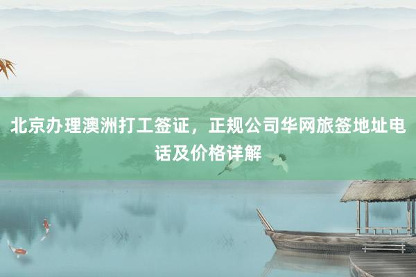 北京办理澳洲打工签证，正规公司华网旅签地址电话及价格详解
