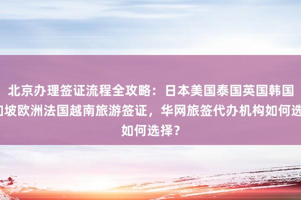北京办理签证流程全攻略：日本美国泰国英国韩国新加坡欧洲法国越南旅游签证，华网旅签代办机构如何选择？