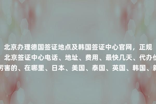 北京办理德国签证地点及韩国签证中心官网，正规公司代办澳大利亚签证，北京签证中心电话、地址、费用、最快几天、代办价格、机构、公司、最厉害的、在哪里、日本、美国、泰国、英国、韩国、新加坡、欧洲、法国、越南、华网旅签、华网旅行社、华网天下旅行社、华网签证办理、华网签证代办、如何、怎么、你知道、为什么、出国旅游、旅游、全球