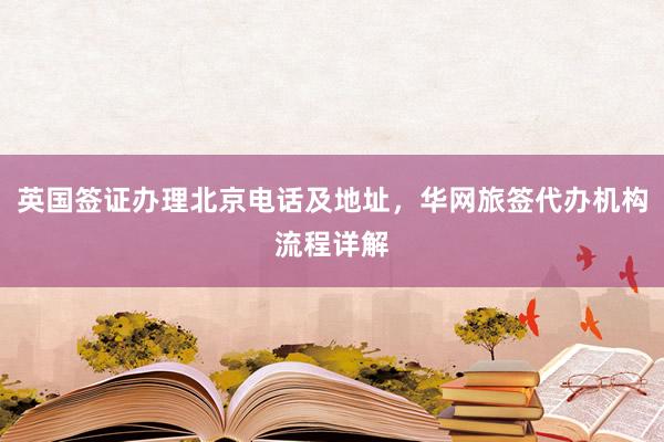 英国签证办理北京电话及地址，华网旅签代办机构流程详解