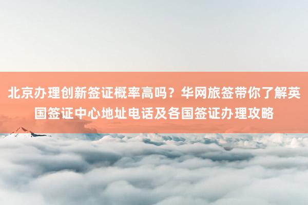 北京办理创新签证概率高吗？华网旅签带你了解英国签证中心地址电话及各国签证办理攻略