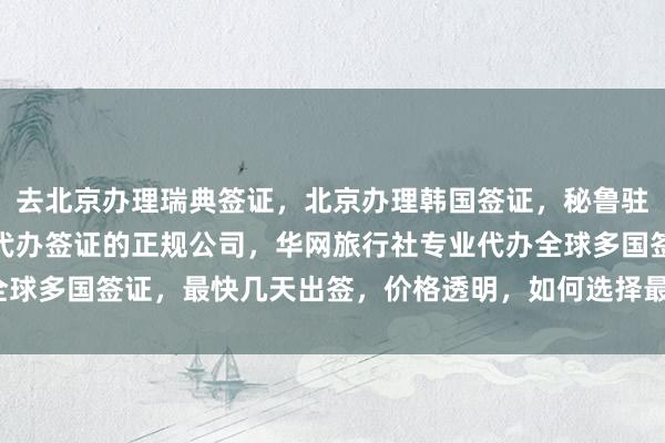去北京办理瑞典签证，北京办理韩国签证，秘鲁驻北京签证处官网，北京代办签证的正规公司，华网旅行社专业代办全球多国签证，最快几天出签，价格透明，如何选择最厉害的代办机构？