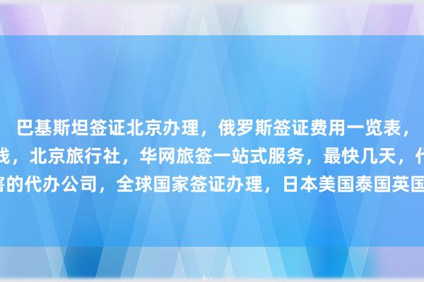 巴基斯坦签证北京办理，俄罗斯签证费用一览表，出国办理签证需要多少钱，北京旅行社，华网旅签一站式服务，最快几天，代办价格透明，最厉害的代办公司，全球国家签证办理，日本美国泰国英国韩国新加坡欧洲法国越南，如何选择正规机构？