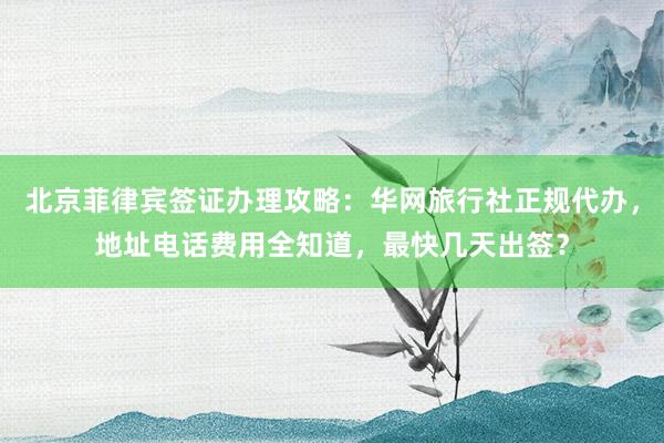北京菲律宾签证办理攻略：华网旅行社正规代办，地址电话费用全知道，最快几天出签？